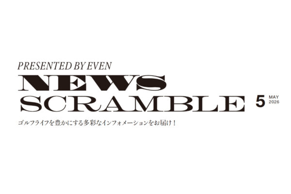 PRESENTED BY EVEN NEWS SCRAMBLE 5 MAY 2026 ｜ゴルフライフを豊かにする多彩なインフォメーションをお届け！