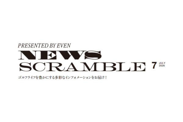 NEWS SCRAMBLE 7 JULY 2026  ゴルフライフを豊かにする多彩なインフォーメーションをお届け！